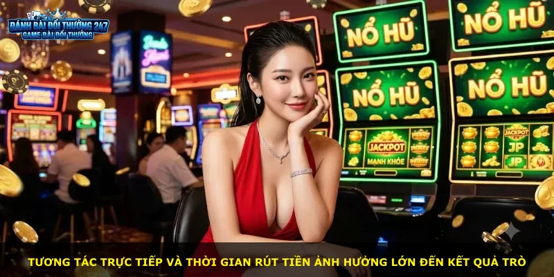 Tương tác trực tiếp và thời gian rút tiền ảnh hưởng lớn đến kết quả trò